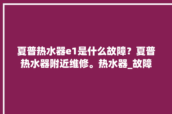 夏普热水器e1是什么故障？夏普热水器附近维修。热水器_故障