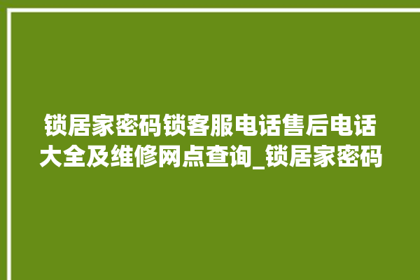 锁居家密码锁客服电话售后电话大全及维修网点查询_锁居家密码锁怎么设置指纹 。密码锁