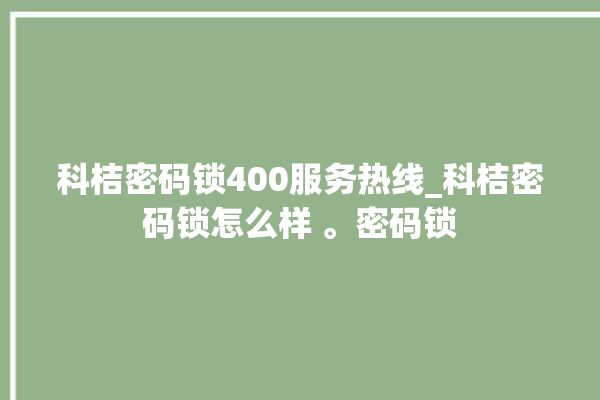 科桔密码锁400服务热线_科桔密码锁怎么样 。密码锁