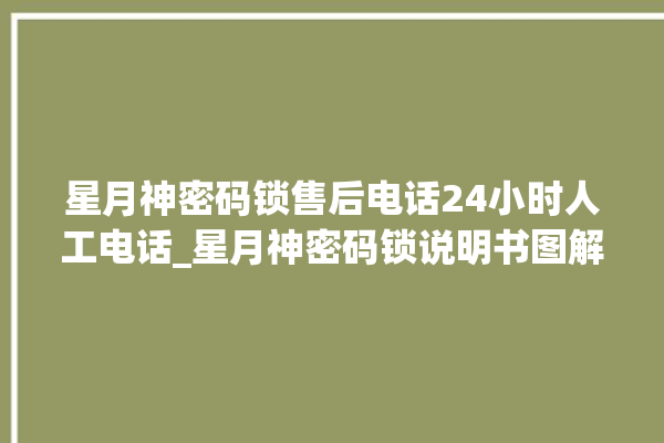 星月神密码锁售后电话24小时人工电话_星月神密码锁说明书图解 。神密