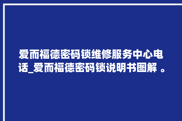 爱而福德密码锁维修服务中心电话_爱而福德密码锁说明书图解 。密码锁