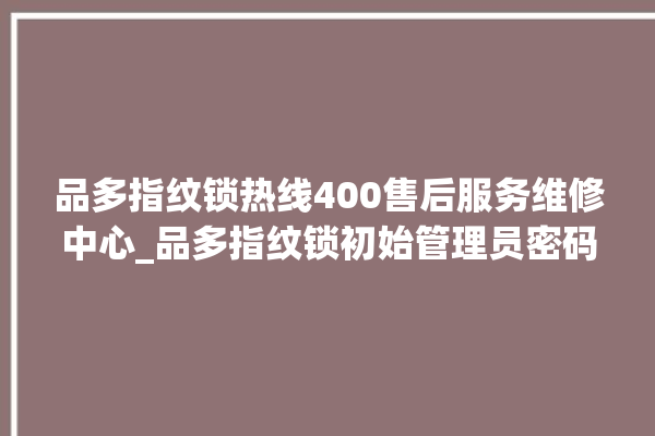 品多指纹锁热线400售后服务维修中心_品多指纹锁初始管理员密码忘了 。多指