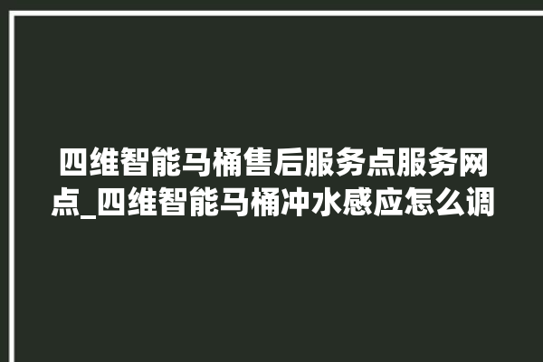 四维智能马桶售后服务点服务网点_四维智能马桶冲水感应怎么调 。马桶