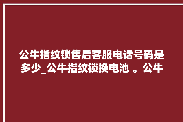 公牛指纹锁售后客服电话号码是多少_公牛指纹锁换电池 。公牛