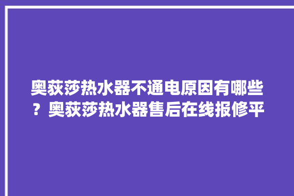 奥荻莎热水器不通电原因有哪些？奥荻莎热水器售后在线报修平台。热水器_在线