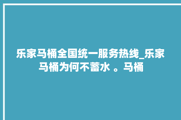 乐家马桶全国统一服务热线_乐家马桶为何不蓄水 。马桶