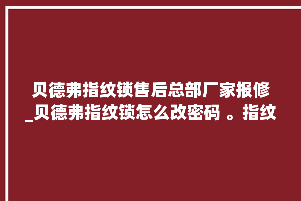 贝德弗指纹锁售后总部厂家报修_贝德弗指纹锁怎么改密码 。指纹锁