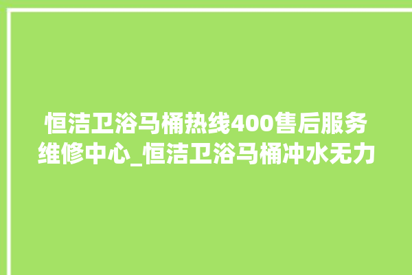 恒洁卫浴马桶热线400售后服务维修中心_恒洁卫浴马桶冲水无力怎么解决 。马桶