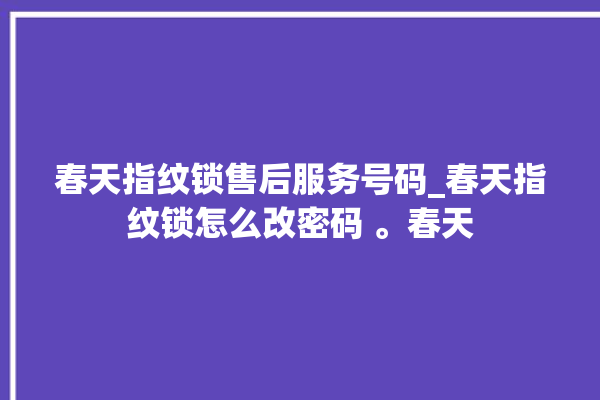 春天指纹锁售后服务号码_春天指纹锁怎么改密码 。春天