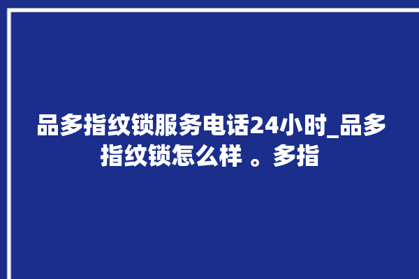 品多指纹锁服务电话24小时_品多指纹锁怎么样 。多指