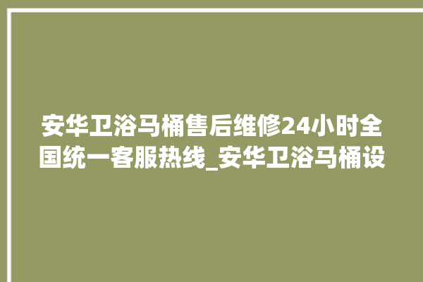 安华卫浴马桶售后维修24小时全国统一客服热线_安华卫浴马桶设置自动冲水 。马桶