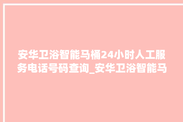 安华卫浴智能马桶24小时人工服务电话号码查询_安华卫浴智能马桶设置自动冲水 。马桶