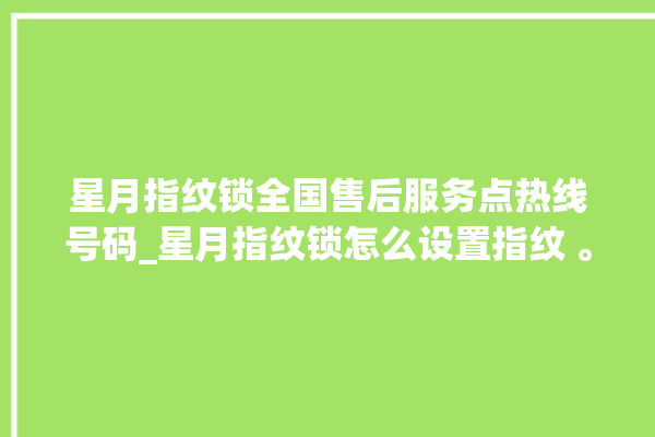 星月指纹锁全国售后服务点热线号码_星月指纹锁怎么设置指纹 。星月