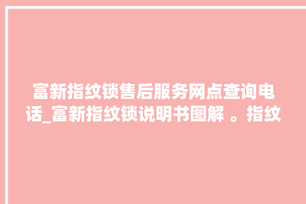 富新指纹锁售后服务网点查询电话_富新指纹锁说明书图解 。指纹锁