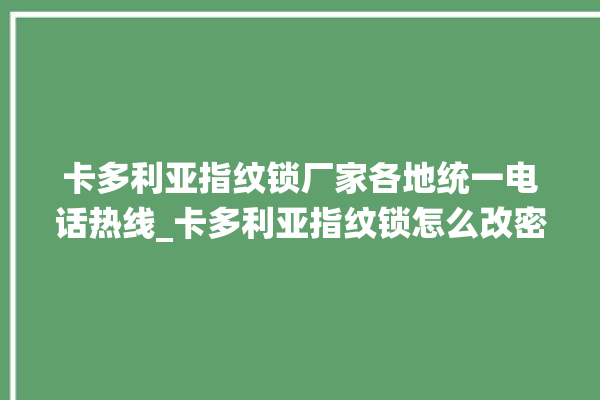 卡多利亚指纹锁厂家各地统一电话热线_卡多利亚指纹锁怎么改密码 。多利亚