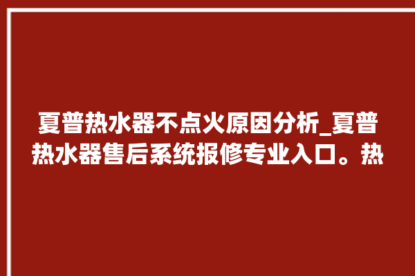 夏普热水器不点火原因分析_夏普热水器售后系统报修专业入口。热水器_入口