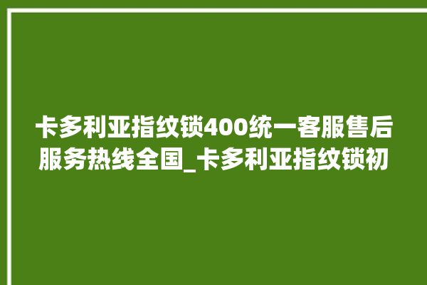 卡多利亚指纹锁400统一客服售后服务热线全国_卡多利亚指纹锁初始管理员密码忘了 。多利亚