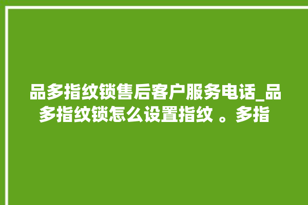 品多指纹锁售后客户服务电话_品多指纹锁怎么设置指纹 。多指