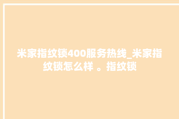 米家指纹锁400服务热线_米家指纹锁怎么样 。指纹锁