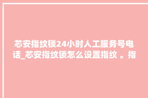 芯安指纹锁24小时人工服务号电话_芯安指纹锁怎么设置指纹 。指纹锁