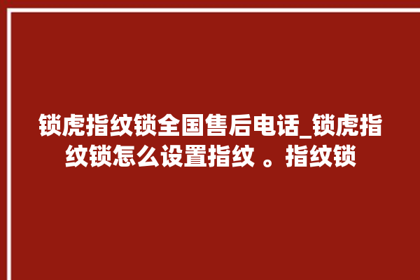 锁虎指纹锁全国售后电话_锁虎指纹锁怎么设置指纹 。指纹锁