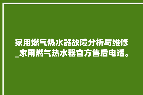 家用燃气热水器故障分析与维修_家用燃气热水器官方售后电话。燃气热水器_售后