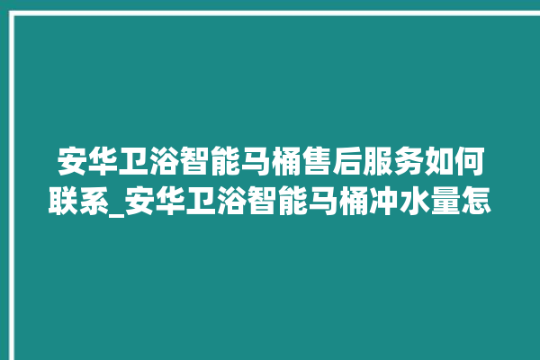 安华卫浴智能马桶售后服务如何联系_安华卫浴智能马桶冲水量怎么调节 。马桶