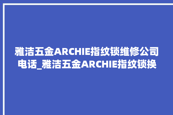 雅洁五金ARCHIE指纹锁维修公司电话_雅洁五金ARCHIE指纹锁换电池 。指纹锁