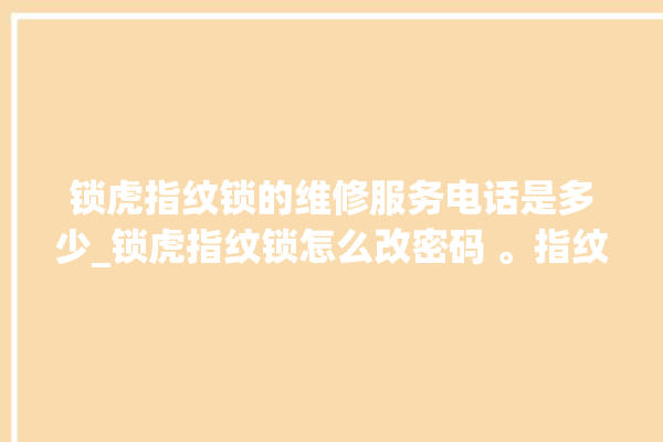 锁虎指纹锁的维修服务电话是多少_锁虎指纹锁怎么改密码 。指纹锁