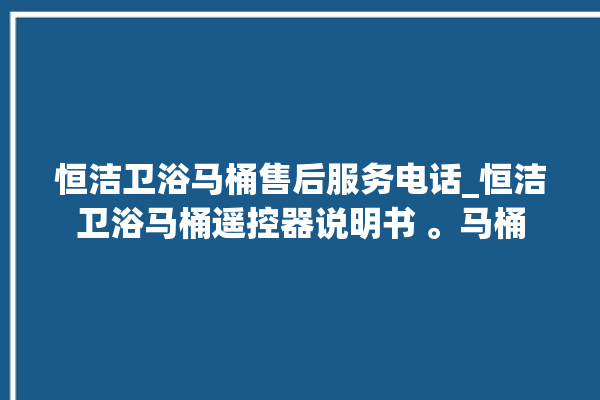 恒洁卫浴马桶售后服务电话_恒洁卫浴马桶遥控器说明书 。马桶