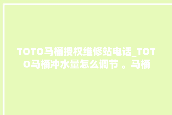 TOTO马桶授权维修站电话_TOTO马桶冲水量怎么调节 。马桶