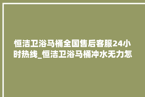 恒洁卫浴马桶全国售后客服24小时热线_恒洁卫浴马桶冲水无力怎么解决 。马桶