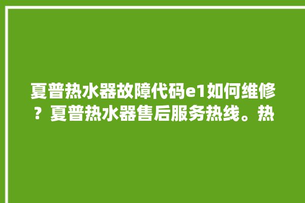 夏普热水器故障代码e1如何维修？夏普热水器售后服务热线。热水器_服务热线