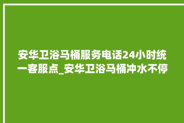 安华卫浴马桶服务电话24小时统一客服点_安华卫浴马桶冲水不停 。马桶