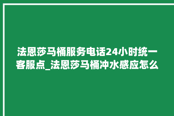 法恩莎马桶服务电话24小时统一客服点_法恩莎马桶冲水感应怎么调 。马桶