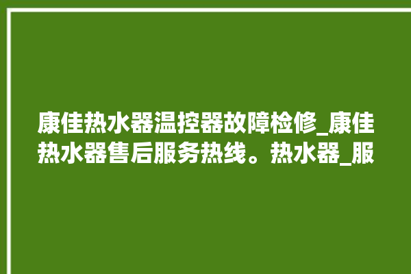 康佳热水器温控器故障检修_康佳热水器售后服务热线。热水器_服务热线