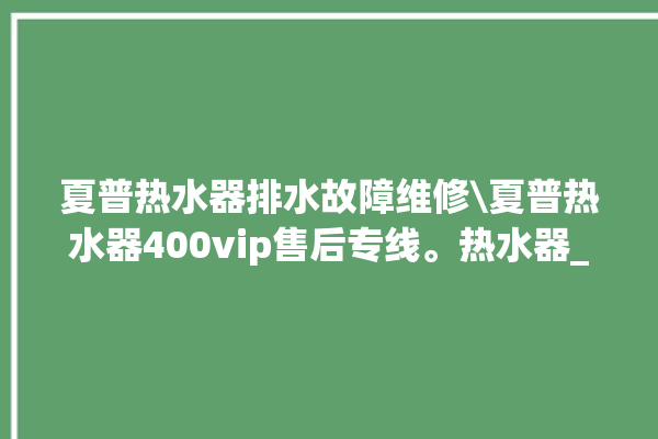 夏普热水器排水故障维修\夏普热水器400vip售后专线。热水器_专线