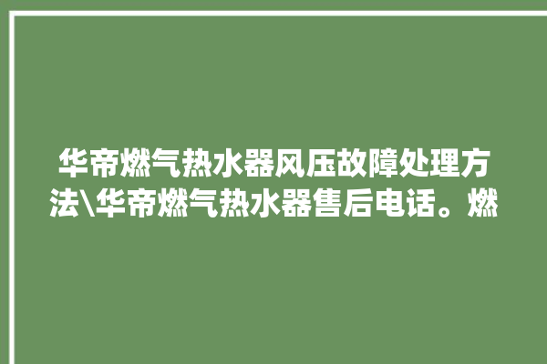 华帝燃气热水器风压故障处理方法\华帝燃气热水器售后电话。燃气热水器_华帝