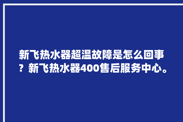 新飞热水器超温故障是怎么回事？新飞热水器400售后服务中心。热水器_新飞