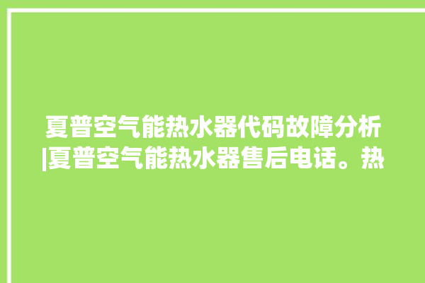 夏普空气能热水器代码故障分析|夏普空气能热水器售后电话。热水器_空气