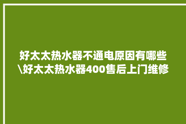 好太太热水器不通电原因有哪些\好太太热水器400售后上门维修。热水器_好太太