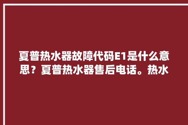 夏普热水器故障代码E1是什么意思？夏普热水器售后电话。热水器_故障