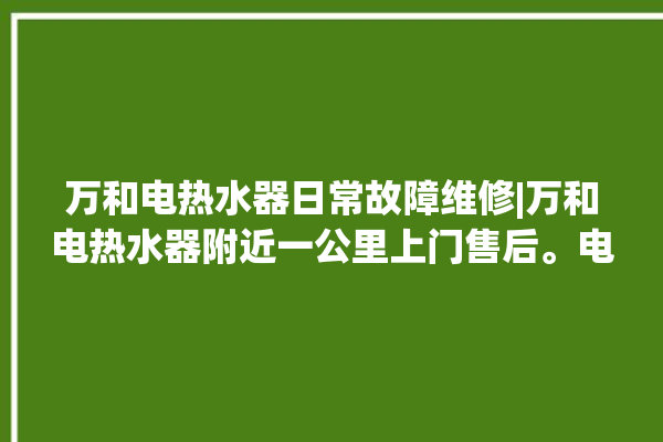 万和电热水器日常故障维修|万和电热水器附近一公里上门售后。电热水器_故障