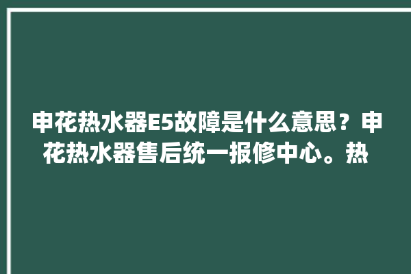 申花热水器E5故障是什么意思？申花热水器售后统一报修中心。热水器_申花