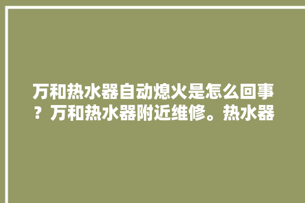 万和热水器自动熄火是怎么回事？万和热水器附近维修。热水器