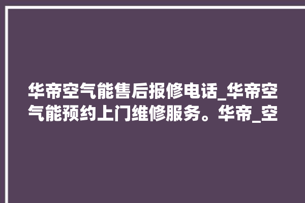 华帝空气能售后报修电话_华帝空气能预约上门维修服务。华帝_空气