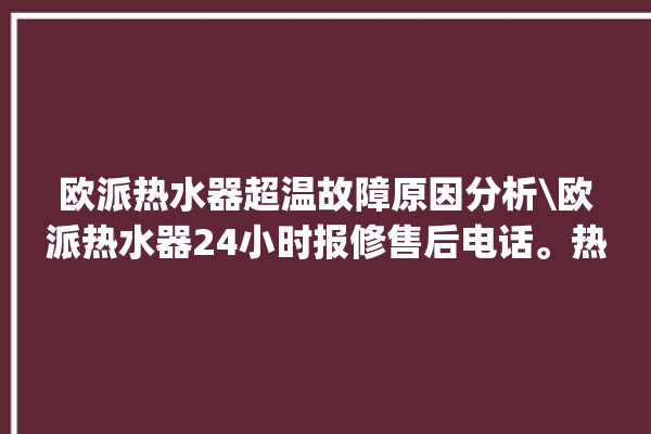 欧派热水器超温故障原因分析\欧派热水器24小时报修售后电话。热水器_售后