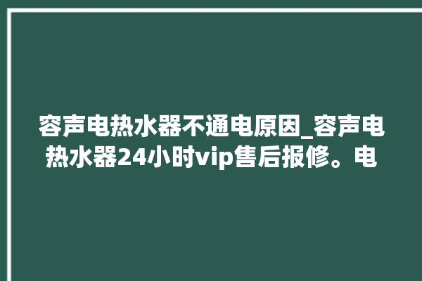 容声电热水器不通电原因_容声电热水器24小时vip售后报修。电热水器_容声