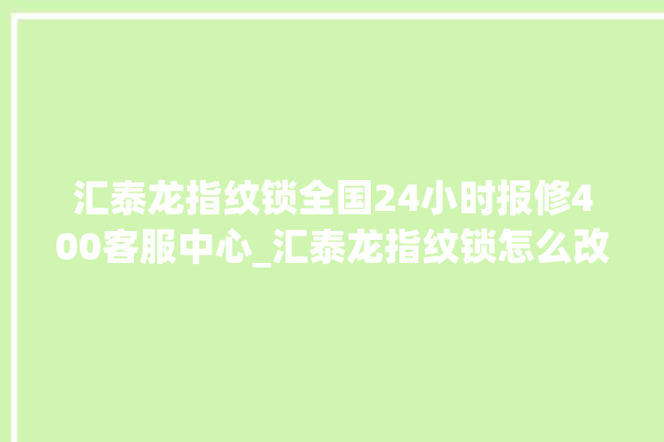 汇泰龙指纹锁全国24小时报修400客服中心_汇泰龙指纹锁怎么改密码 。泰龙