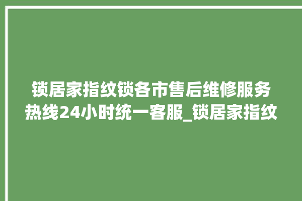 锁居家指纹锁各市售后维修服务热线24小时统一客服_锁居家指纹锁换电池 。指纹锁